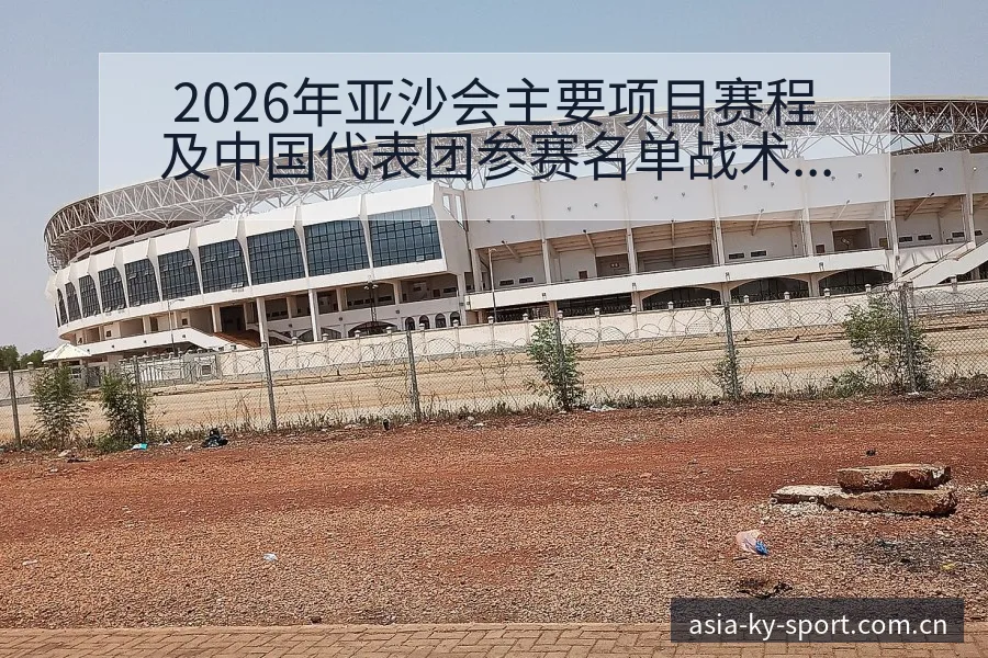 2026年亚沙会主要项目赛程及中国代表团参赛名单战术价值 - 开云