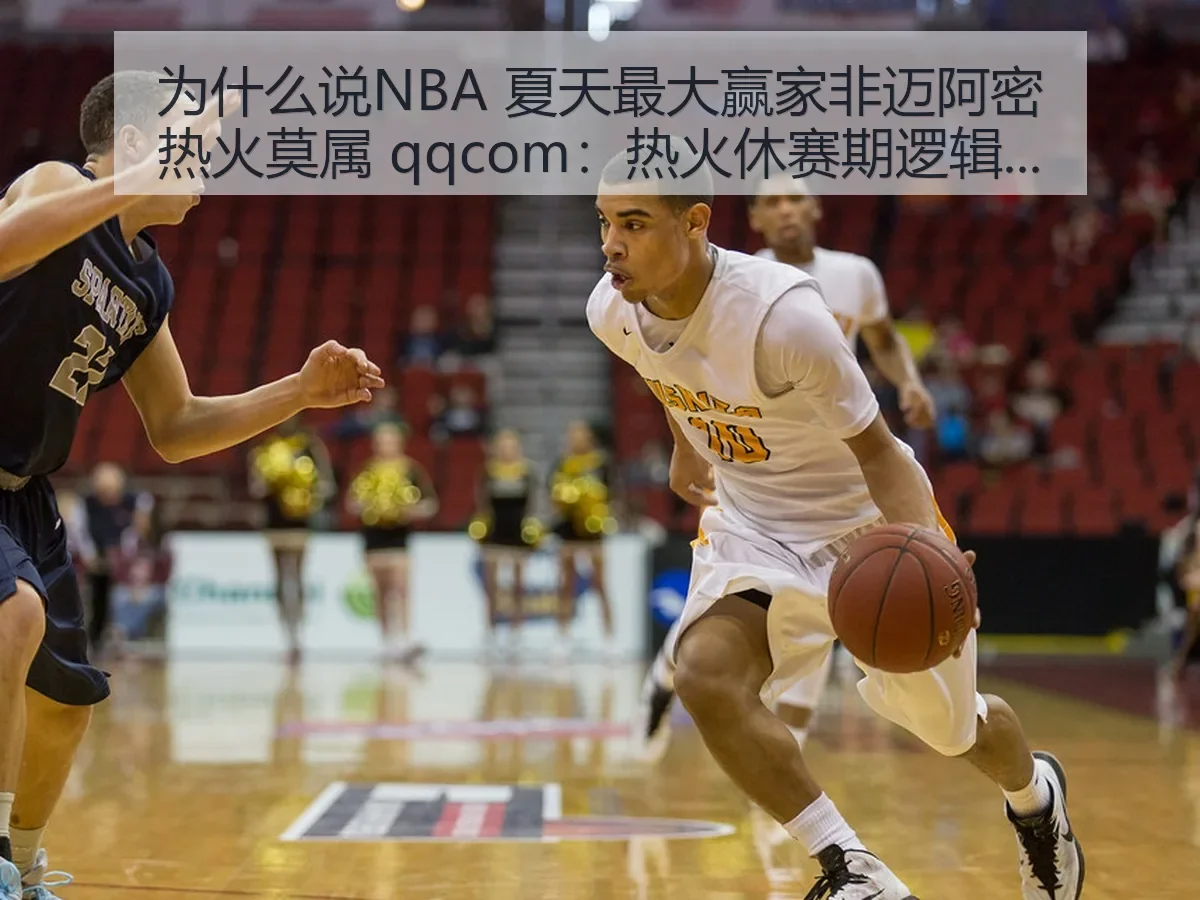 为什么说NBA 夏天最大赢家非迈阿密热火莫属 qqcom：热火休赛期逻辑拆解